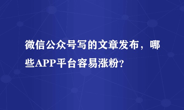 微信公众号写的文章发布，哪些APP平台容易涨粉？