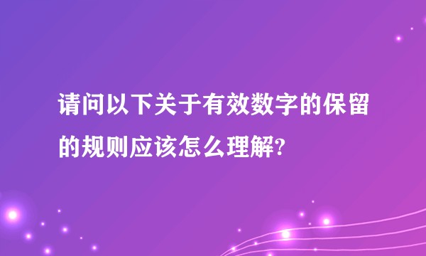 请问以下关于有效数字的保留的规则应该怎么理解?