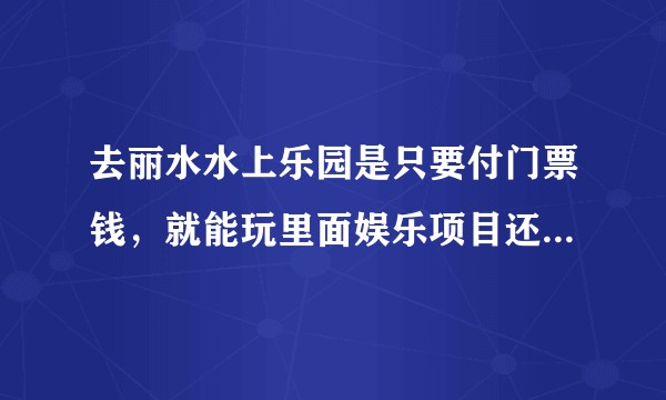 去丽水水上乐园是只要付门票钱，就能玩里面娱乐项目还是要另外付费？