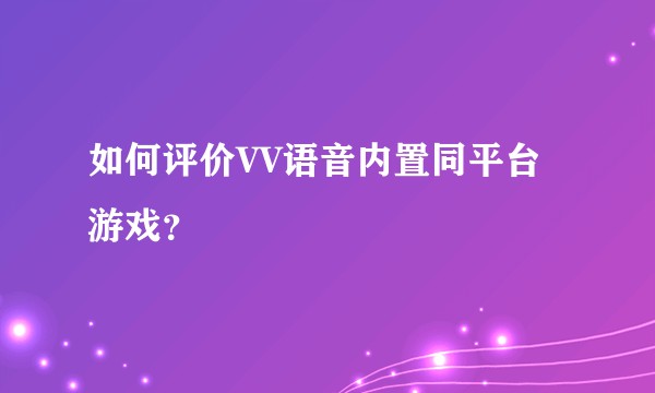 如何评价VV语音内置同平台游戏?