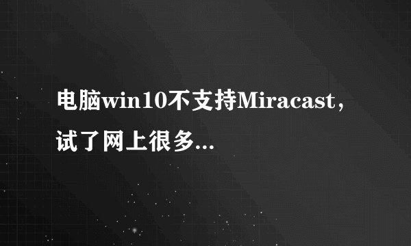 电脑win10不支持Miracast，试了网上很多方法都不行，跪求各位大神？