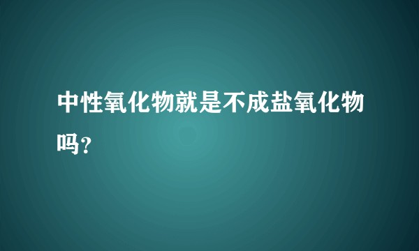 中性氧化物就是不成盐氧化物吗？