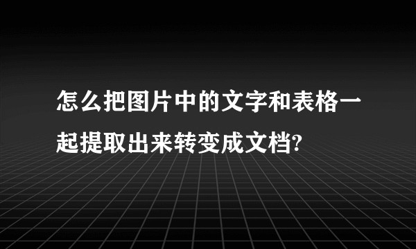 怎么把图片中的文字和表格一起提取出来转变成文档?