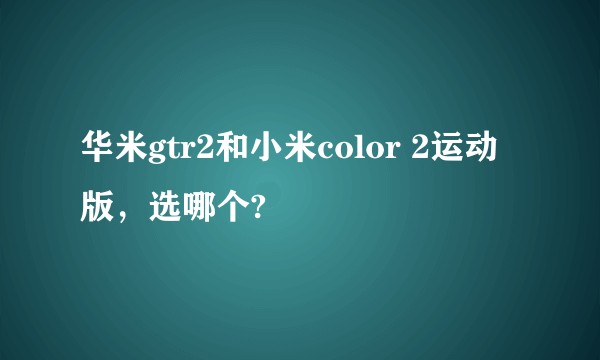 华米gtr2和小米color 2运动版，选哪个?