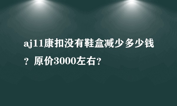 aj11康扣没有鞋盒减少多少钱？原价3000左右？