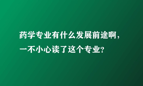 药学专业有什么发展前途啊，一不小心读了这个专业？