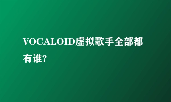 VOCALOID虚拟歌手全部都有谁?