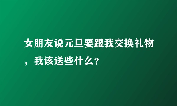 女朋友说元旦要跟我交换礼物，我该送些什么？