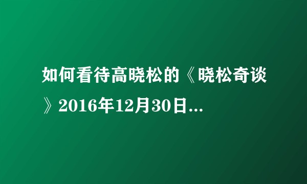 如何看待高晓松的《晓松奇谈》2016年12月30日正式停播？