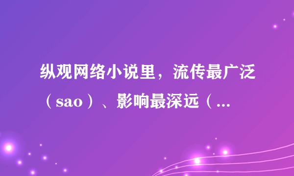 纵观网络小说里，流传最广泛（sao）、影响最深远（qi）的一句话或梗是什么？