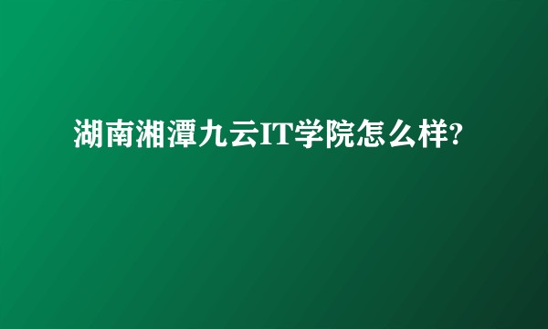 湖南湘潭九云IT学院怎么样?