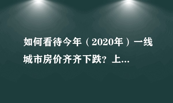 如何看待今年（2020年）一线城市房价齐齐下跌？上海跌幅达百分之五以上，成为跌幅第一的城市？
