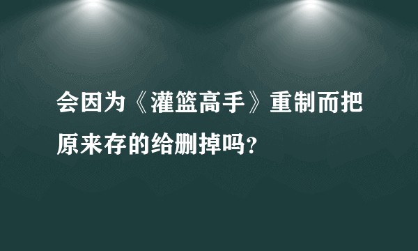 会因为《灌篮高手》重制而把原来存的给删掉吗？