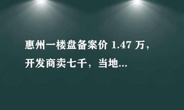 惠州一楼盘备案价 1.47 万，开发商卖七千，当地房管局称降价是市场行为，哪些信息值得关注？
