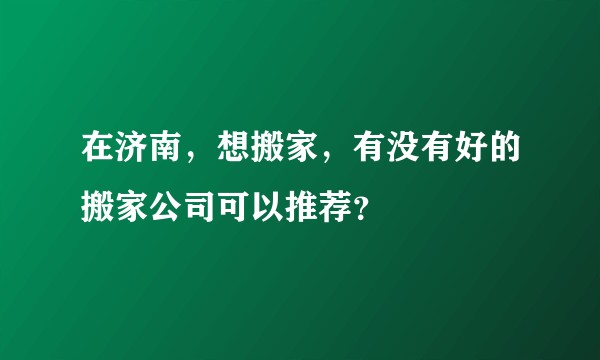 在济南，想搬家，有没有好的搬家公司可以推荐？
