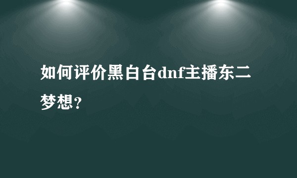 如何评价黑白台dnf主播东二梦想？