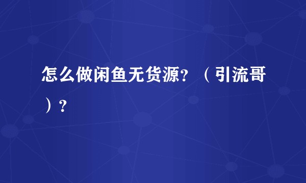 怎么做闲鱼无货源？（引流哥）？
