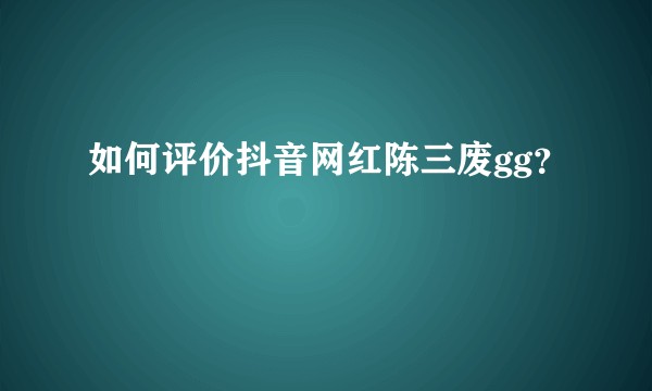 如何评价抖音网红陈三废gg？