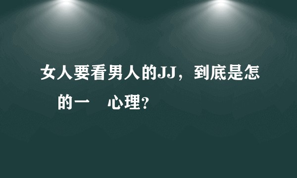 女人要看男人的JJ，到底是怎樣的一種心理？