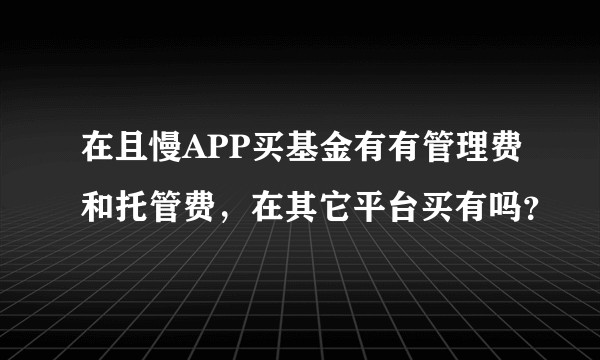 在且慢APP买基金有有管理费和托管费，在其它平台买有吗？