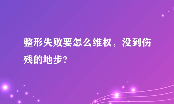 整形失败要怎么维权，没到伤残的地步?