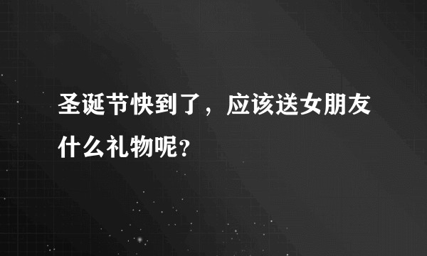 圣诞节快到了,应该送女朋友什么礼物呢?