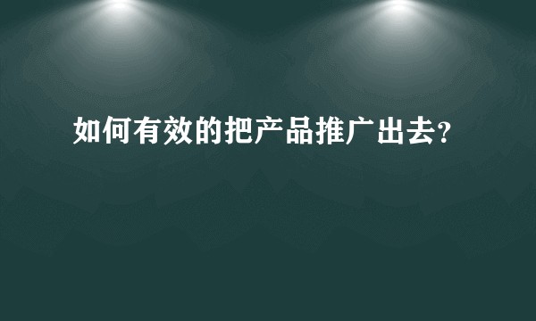 如何有效的把产品推广出去？