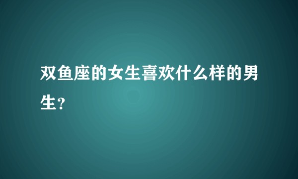 双鱼座的女生喜欢什么样的男生？