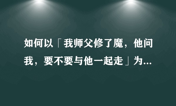 如何以「我师父修了魔，他问我，要不要与他一起走」为开头写一篇文？