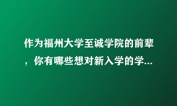 作为福州大学至诚学院的前辈，你有哪些想对新入学的学弟学妹说的？