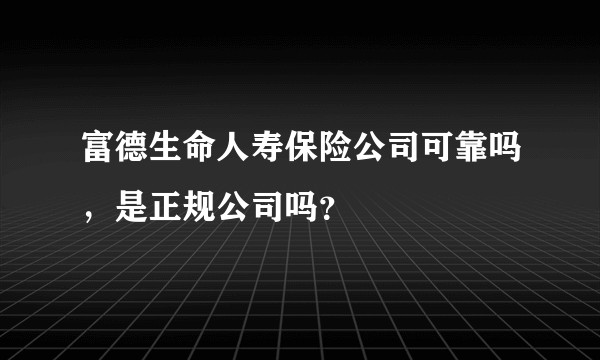 富德生命人寿保险公司可靠吗，是正规公司吗？