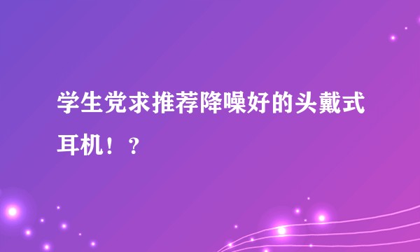 学生党求推荐降噪好的头戴式耳机！？