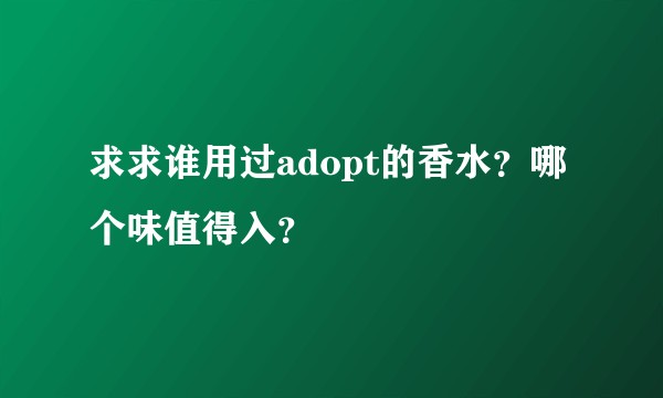 求求谁用过adopt的香水？哪个味值得入？