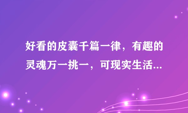 好看的皮囊千篇一律，有趣的灵魂万一挑一，可现实生活中大家好像都喜欢好看的皮囊不是吗？