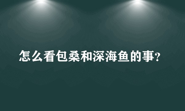 怎么看包桑和深海鱼的事？