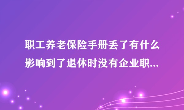 职工养老保险手册丢了有什么影响到了退休时没有企业职工交费手册，能给办退休吗？