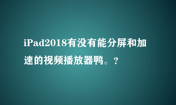 iPad2018有没有能分屏和加速的视频播放器鸭。？