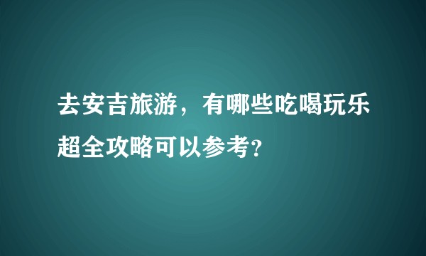 去安吉旅游,有哪些吃喝玩乐超全攻略可以参考?