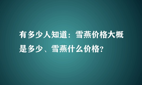 有多少人知道：雪燕价格大概是多少、雪燕什么价格？