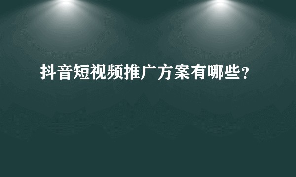 抖音短视频推广方案有哪些？