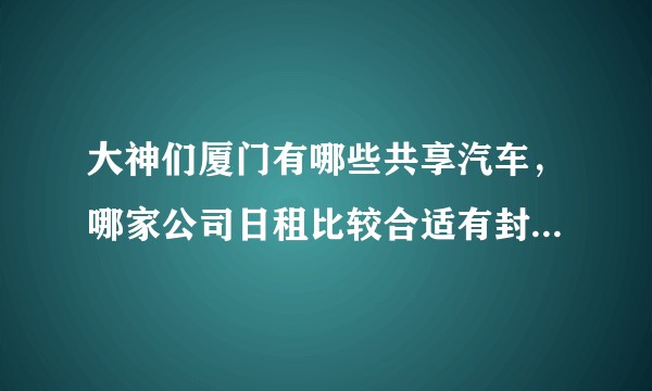 大神们厦门有哪些共享汽车，哪家公司日租比较合适有封顶。最好可以支付宝免押金的那种。？