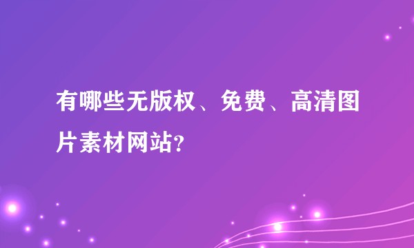 有哪些无版权、免费、高清图片素材网站?