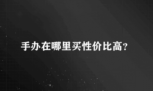 手办在哪里买性价比高？