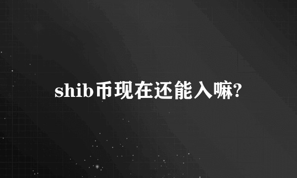 shib币现在还能入嘛?