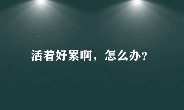 活着好累啊,怎么办?