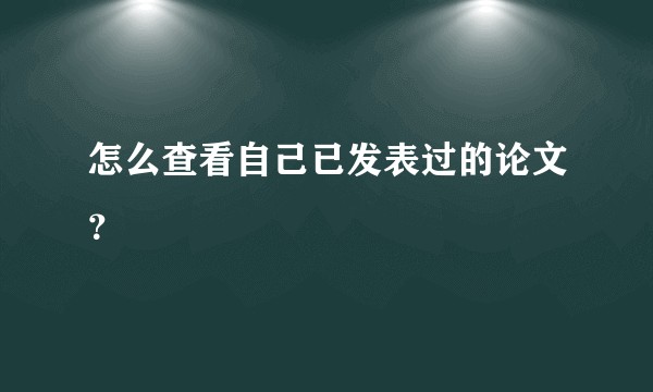 怎么查看自己已发表过的论文？