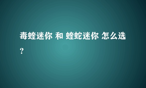 毒蝰迷你 和 蝰蛇迷你 怎么选？