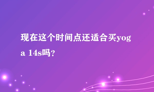 现在这个时间点还适合买yoga 14s吗？