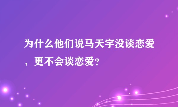 为什么他们说马天宇没谈恋爱，更不会谈恋爱？