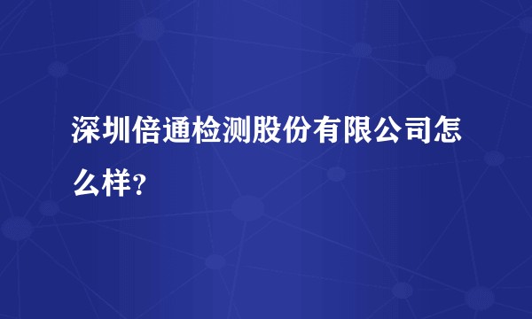深圳倍通检测股份有限公司怎么样？